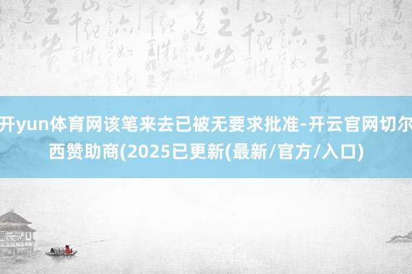 开yun体育网该笔来去已被无要求批准-开云官网切尔西赞助商(2025已更新(最新/官方/入口)