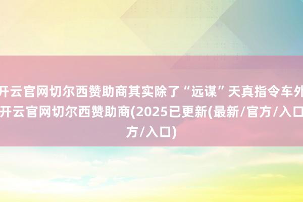 开云官网切尔西赞助商其实除了“远谋”天真指令车外-开云官网切尔西赞助商(2025已更新(最新/官方/入口)