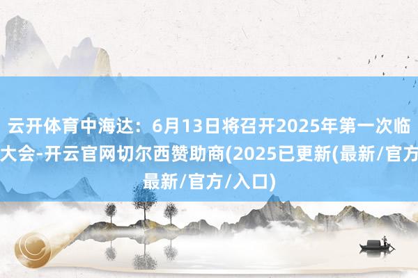 云开体育中海达：6月13日将召开2025年第一次临时鼓吹大会-开云官网切尔西赞助商(2025已更新(最新/官方/入口)