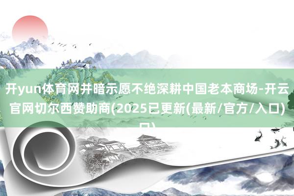 开yun体育网并暗示愿不绝深耕中国老本商场-开云官网切尔西赞助商(2025已更新(最新/官方/入口)