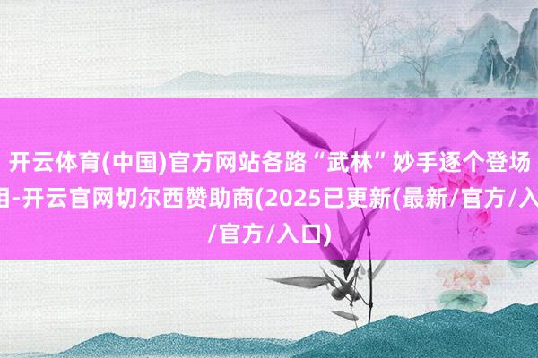 开云体育(中国)官方网站各路“武林”妙手逐个登场亮相-开云官网切尔西赞助商(2025已更新(最新/官方/入口)