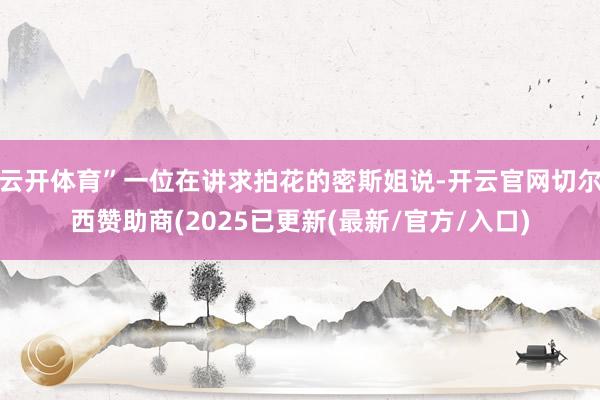 云开体育”一位在讲求拍花的密斯姐说-开云官网切尔西赞助商(2025已更新(最新/官方/入口)