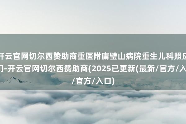 开云官网切尔西赞助商重医附庸璧山病院重生儿科照应上门-开云官网切尔西赞助商(2025已更新(最新/官方/入口)