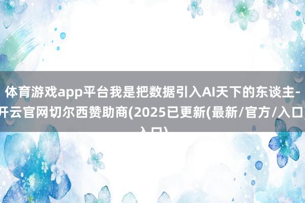 体育游戏app平台我是把数据引入AI天下的东谈主-开云官网切尔西赞助商(2025已更新(最新/官方/入口)