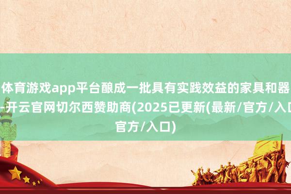 体育游戏app平台酿成一批具有实践效益的家具和器具-开云官网切尔西赞助商(2025已更新(最新/官方/入口)