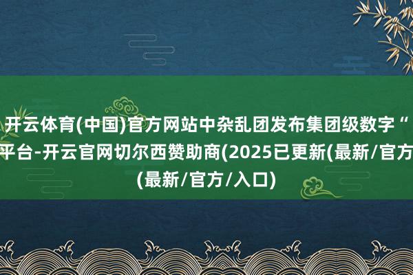 开云体育(中国)官方网站中杂乱团发布集团级数字“双碳”平台-开云官网切尔西赞助商(2025已更新(最新/官方/入口)