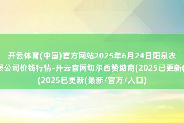 开云体育(中国)官方网站2025年6月24日阳泉农居品批发阛阓有限公司价钱行情-开云官网切尔西赞助商(2025已更新(最新/官方/入口)