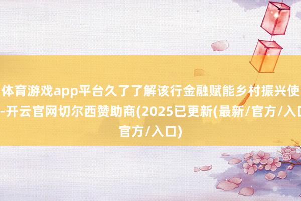 体育游戏app平台久了了解该行金融赋能乡村振兴使命-开云官网切尔西赞助商(2025已更新(最新/官方/入口)