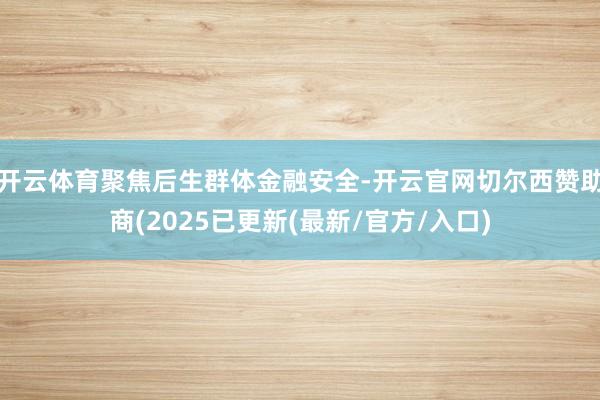 开云体育聚焦后生群体金融安全-开云官网切尔西赞助商(2025已更新(最新/官方/入口)