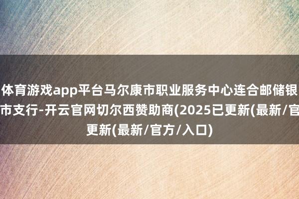 体育游戏app平台马尔康市职业服务中心连合邮储银行马尔康市支行-开云官网切尔西赞助商(2025已更新(最新/官方/入口)
