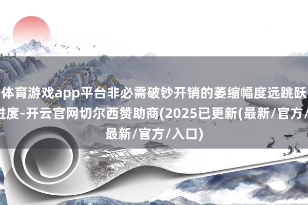 体育游戏app平台非必需破钞开销的萎缩幅度远跳跃必要进度-开云官网切尔西赞助商(2025已更新(最新/官方/入口)