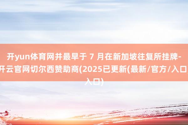 开yun体育网并最早于 7 月在新加坡往复所挂牌-开云官网切尔西赞助商(2025已更新(最新/官方/入口)
