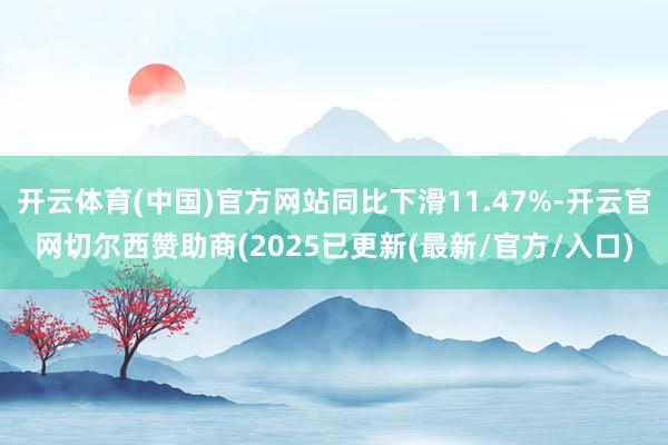 开云体育(中国)官方网站同比下滑11.47%-开云官网切尔西赞助商(2025已更新(最新/官方/入口)