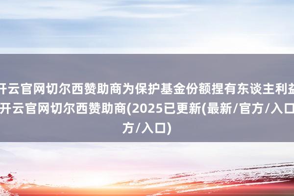 开云官网切尔西赞助商为保护基金份额捏有东谈主利益-开云官网切尔西赞助商(2025已更新(最新/官方/入口)