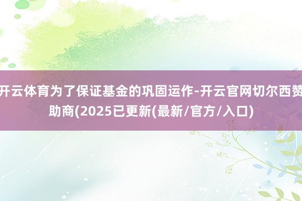 开云体育为了保证基金的巩固运作-开云官网切尔西赞助商(2025已更新(最新/官方/入口)