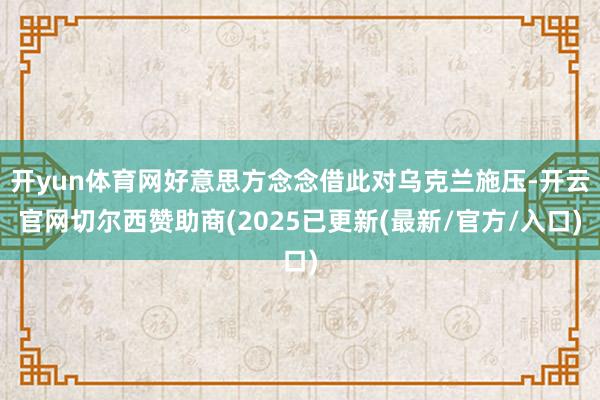 开yun体育网好意思方念念借此对乌克兰施压-开云官网切尔西赞助商(2025已更新(最新/官方/入口)
