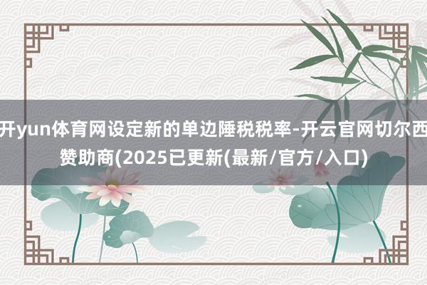 开yun体育网设定新的单边陲税税率-开云官网切尔西赞助商(2025已更新(最新/官方/入口)