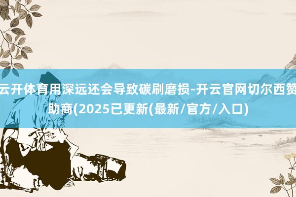 云开体育用深远还会导致碳刷磨损-开云官网切尔西赞助商(2025已更新(最新/官方/入口)