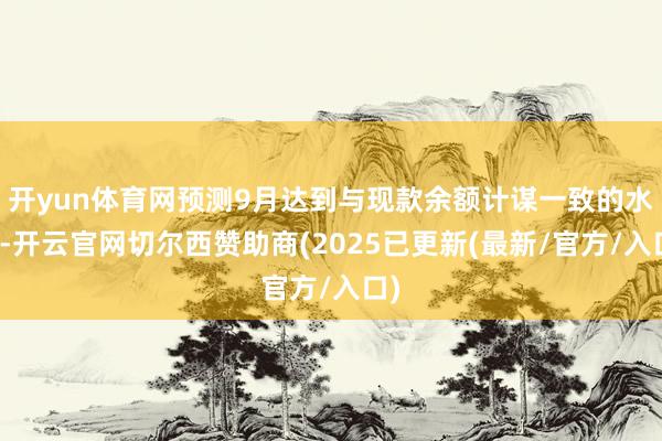 开yun体育网预测9月达到与现款余额计谋一致的水平-开云官网切尔西赞助商(2025已更新(最新/官方/入口)