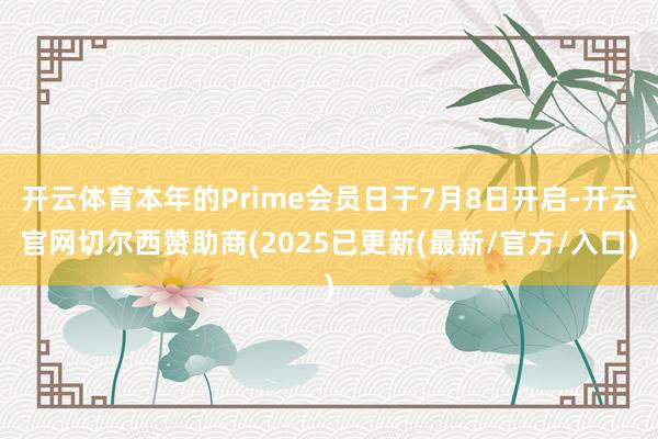 开云体育本年的Prime会员日于7月8日开启-开云官网切尔西赞助商(2025已更新(最新/官方/入口)