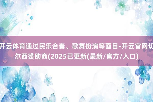 开云体育通过民乐合奏、歌舞扮演等面目-开云官网切尔西赞助商(2025已更新(最新/官方/入口)