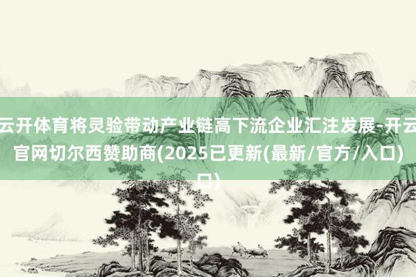 云开体育将灵验带动产业链高下流企业汇注发展-开云官网切尔西赞助商(2025已更新(最新/官方/入口)