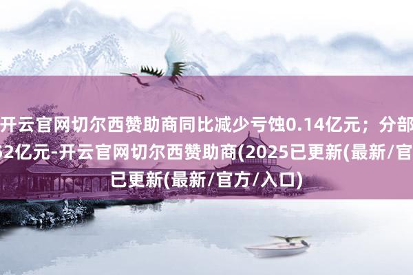开云官网切尔西赞助商同比减少亏蚀0.14亿元；分部利润-0.52亿元-开云官网切尔西赞助商(2025已更新(最新/官方/入口)
