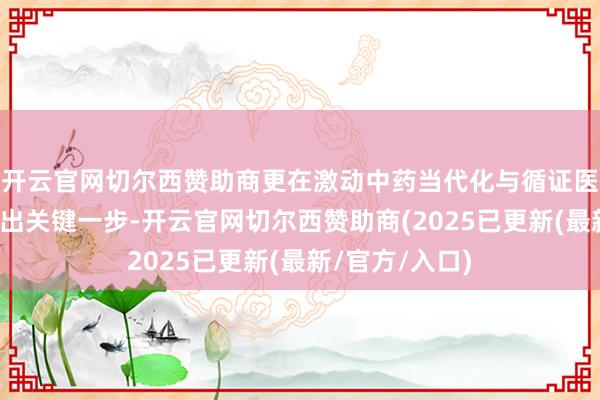 开云官网切尔西赞助商更在激动中药当代化与循证医学商议层面迈出关键一步-开云官网切尔西赞助商(2025已更新(最新/官方/入口)