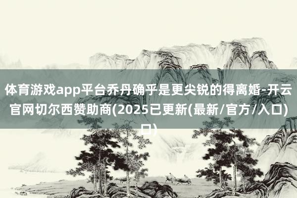 体育游戏app平台乔丹确乎是更尖锐的得离婚-开云官网切尔西赞助商(2025已更新(最新/官方/入口)