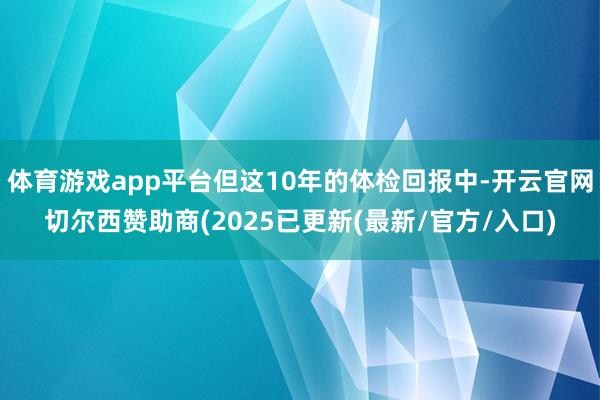 体育游戏app平台但这10年的体检回报中-开云官网切尔西赞助商(2025已更新(最新/官方/入口)