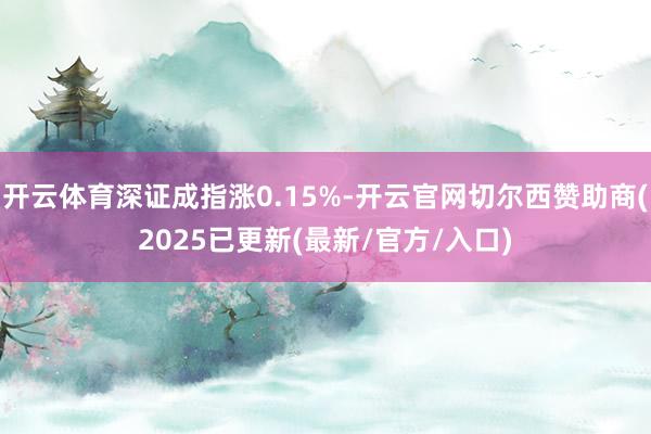开云体育深证成指涨0.15%-开云官网切尔西赞助商(2025已更新(最新/官方/入口)