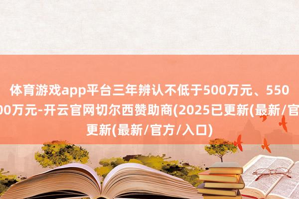 体育游戏app平台三年辨认不低于500万元、550万元和600万元-开云官网切尔西赞助商(2025已更新(最新/官方/入口)