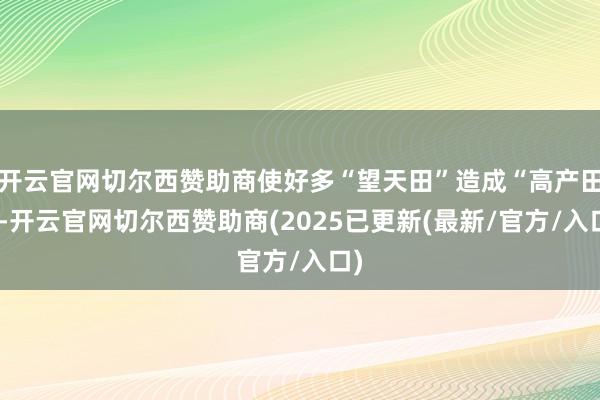开云官网切尔西赞助商使好多“望天田”造成“高产田”-开云官网切尔西赞助商(2025已更新(最新/官方/入口)
