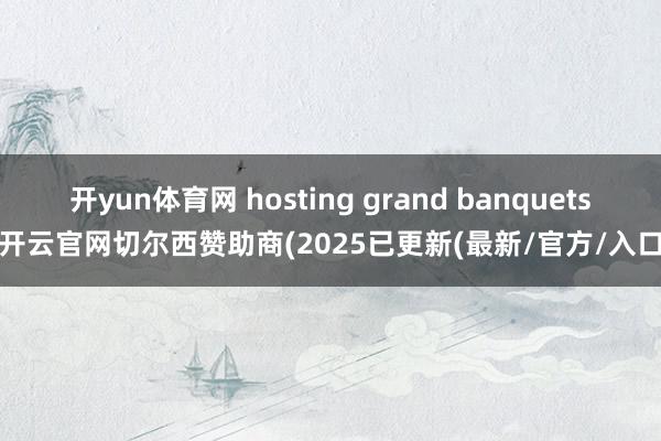 开yun体育网 hosting grand banquets-开云官网切尔西赞助商(2025已更新(最新/官方/入口)