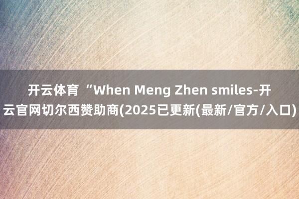 开云体育 “When Meng Zhen smiles-开云官网切尔西赞助商(2025已更新(最新/官方/入口)