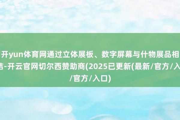 开yun体育网通过立体展板、数字屏幕与什物展品相联结-开云官网切尔西赞助商(2025已更新(最新/官方/入口)