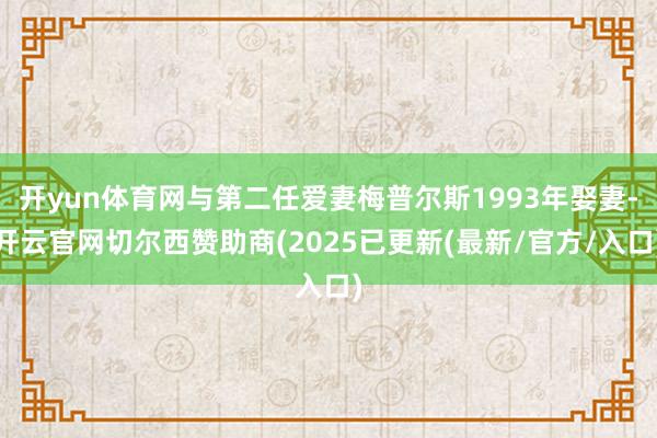 开yun体育网与第二任爱妻梅普尔斯1993年娶妻-开云官网切尔西赞助商(2025已更新(最新/官方/入口)