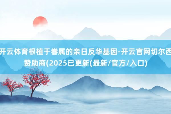开云体育根植于眷属的亲日反华基因-开云官网切尔西赞助商(2025已更新(最新/官方/入口)