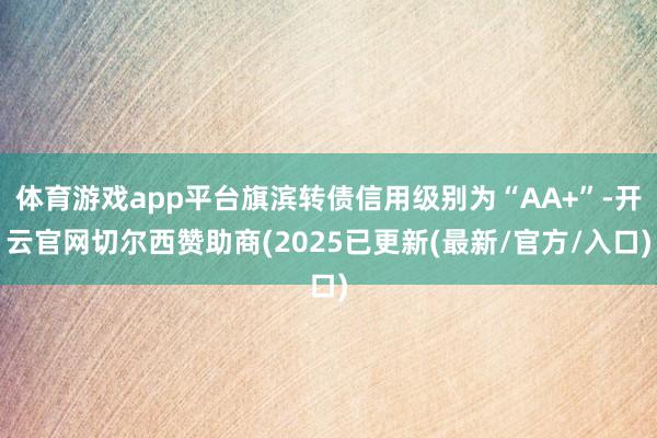体育游戏app平台旗滨转债信用级别为“AA+”-开云官网切尔西赞助商(2025已更新(最新/官方/入口)