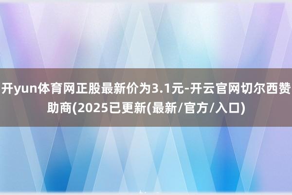 开yun体育网正股最新价为3.1元-开云官网切尔西赞助商(2025已更新(最新/官方/入口)