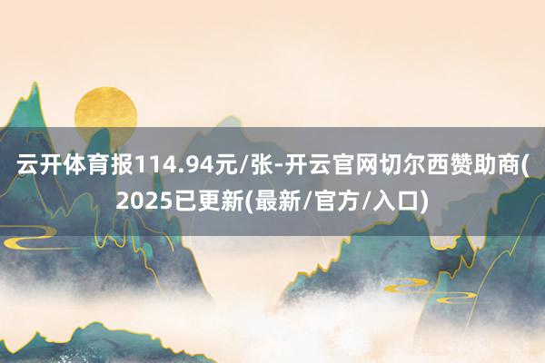 云开体育报114.94元/张-开云官网切尔西赞助商(2025已更新(最新/官方/入口)