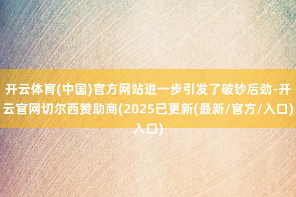 开云体育(中国)官方网站进一步引发了破钞后劲-开云官网切尔西赞助商(2025已更新(最新/官方/入口)