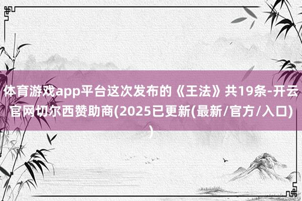 体育游戏app平台这次发布的《王法》共19条-开云官网切尔西赞助商(2025已更新(最新/官方/入口)