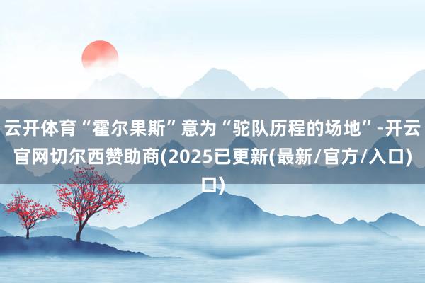 云开体育“霍尔果斯”意为“驼队历程的场地”-开云官网切尔西赞助商(2025已更新(最新/官方/入口)