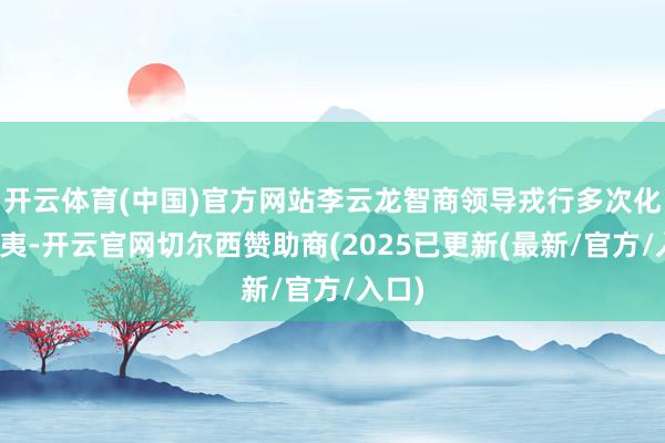 开云体育(中国)官方网站李云龙智商领导戎行多次化险为夷-开云官网切尔西赞助商(2025已更新(最新/官方/入口)