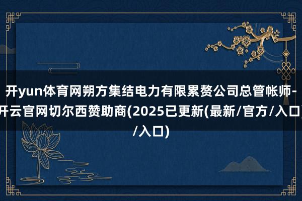 开yun体育网朔方集结电力有限累赘公司总管帐师-开云官网切尔西赞助商(2025已更新(最新/官方/入口)