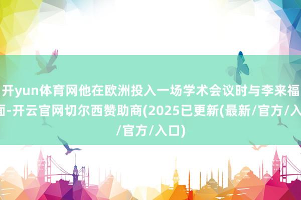 开yun体育网他在欧洲投入一场学术会议时与李来福碰面-开云官网切尔西赞助商(2025已更新(最新/官方/入口)