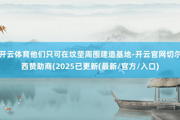 开云体育他们只可在坟茔周围建造基地-开云官网切尔西赞助商(2025已更新(最新/官方/入口)
