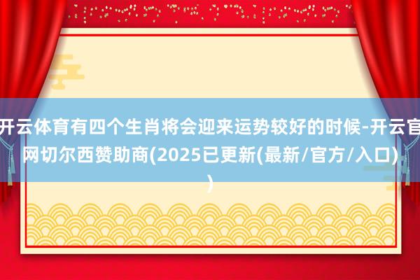 开云体育有四个生肖将会迎来运势较好的时候-开云官网切尔西赞助商(2025已更新(最新/官方/入口)