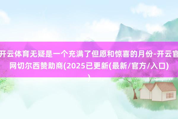开云体育无疑是一个充满了但愿和惊喜的月份-开云官网切尔西赞助商(2025已更新(最新/官方/入口)